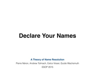 Declare Your Names
A Theory of Name Resolution
Pierre Néron, Andrew Tolmach, Eelco Visser, Guido Wachsmuth
ESOP 2015
 