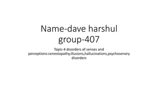 Name-dave harshul
group-407
Topic-4 disorders of senses and
perceptions:cenestopathy,illusions,hallucinations,psychosenory
disorders
 
