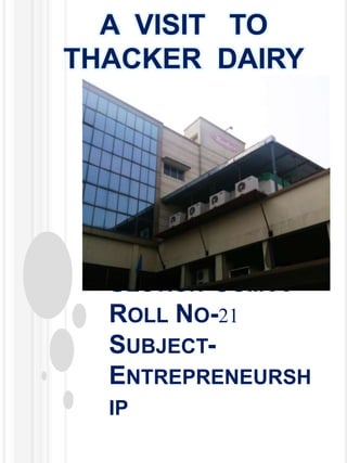 A VISIT TO
THACKER DAIRY

NAME-MAYANK
MISHRA
CLASS-XI
SECTION-COM A
ROLL NO-21
SUBJECTENTREPRENEURSH
IP

 