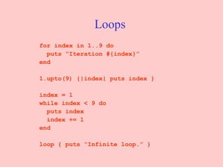 Loops   for index in 1..9 do puts “Iteration #{index}” end 1.upto(9) {|index| puts index } index = 1 while index < 9 do puts index index += 1 end loop { puts “Infinite loop.” } 