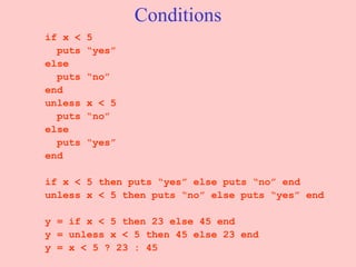 Conditions if x < 5  puts “yes”  else  puts “no”  end unless x < 5  puts “no”  else  puts “yes”  end if x < 5 then puts “yes” else puts “no” end unless x < 5 then puts “no” else puts “yes” end y = if x < 5 then 23 else 45 end y = unless x < 5 then 45 else 23 end y = x < 5 ? 23 : 45 