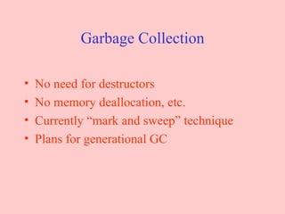 Garbage Collection No need for destructors No memory deallocation, etc. Currently “mark and sweep” technique Plans for generational GC 