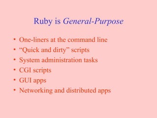 Ruby is  General-Purpose One-liners at the command line “ Quick and dirty” scripts System administration tasks CGI scripts GUI apps Networking and distributed apps 