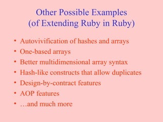 Other Possible Examples (of Extending Ruby in Ruby) Autovivification of hashes and arrays One-based arrays Better multidimensional array syntax Hash-like constructs that allow duplicates Design-by-contract features AOP features … and much more 