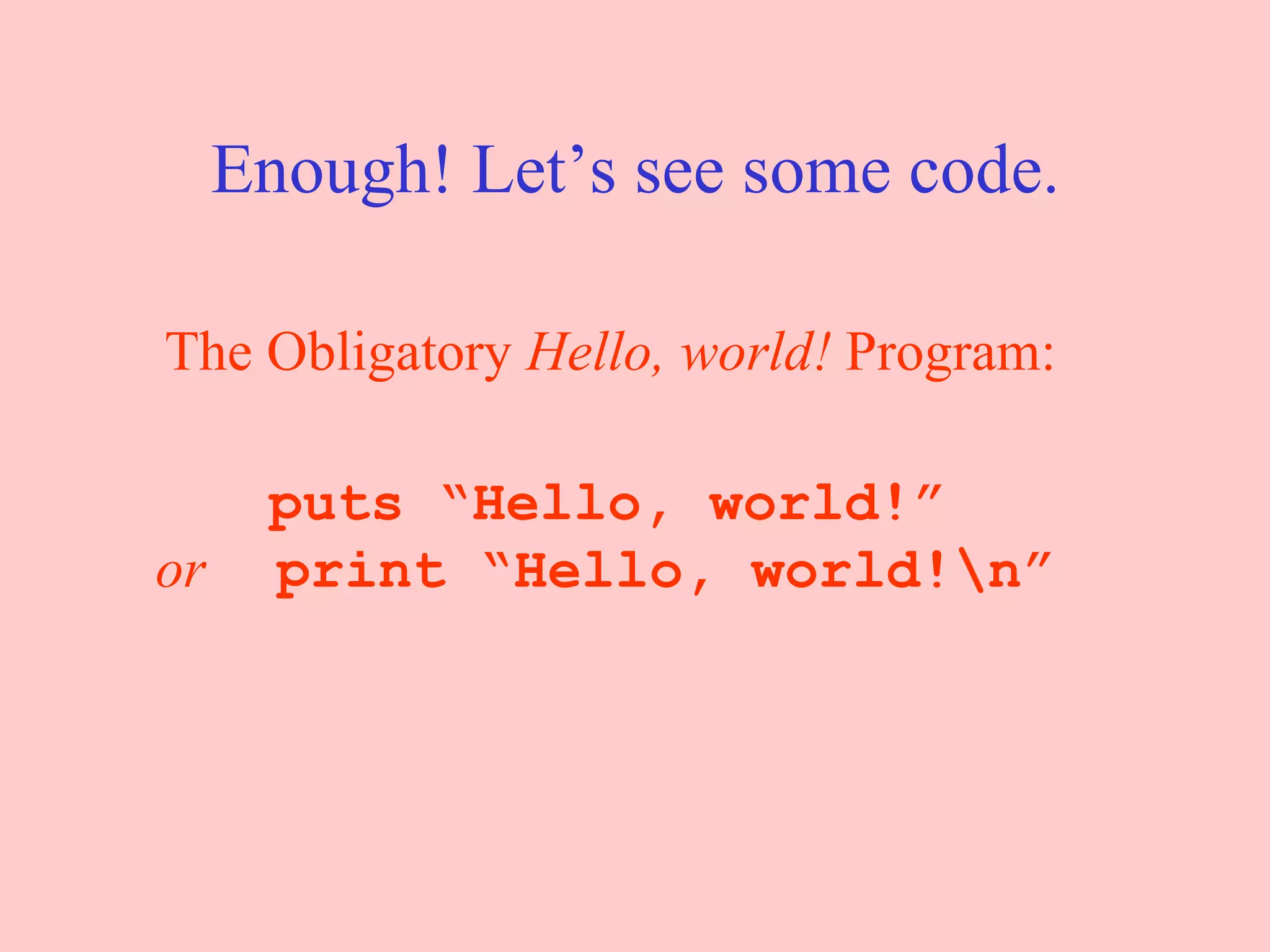 Enough! Let’s see some code. The Obligatory  Hello, world!  Program:   puts “Hello, world!” or   print “Hello, world!\n” 