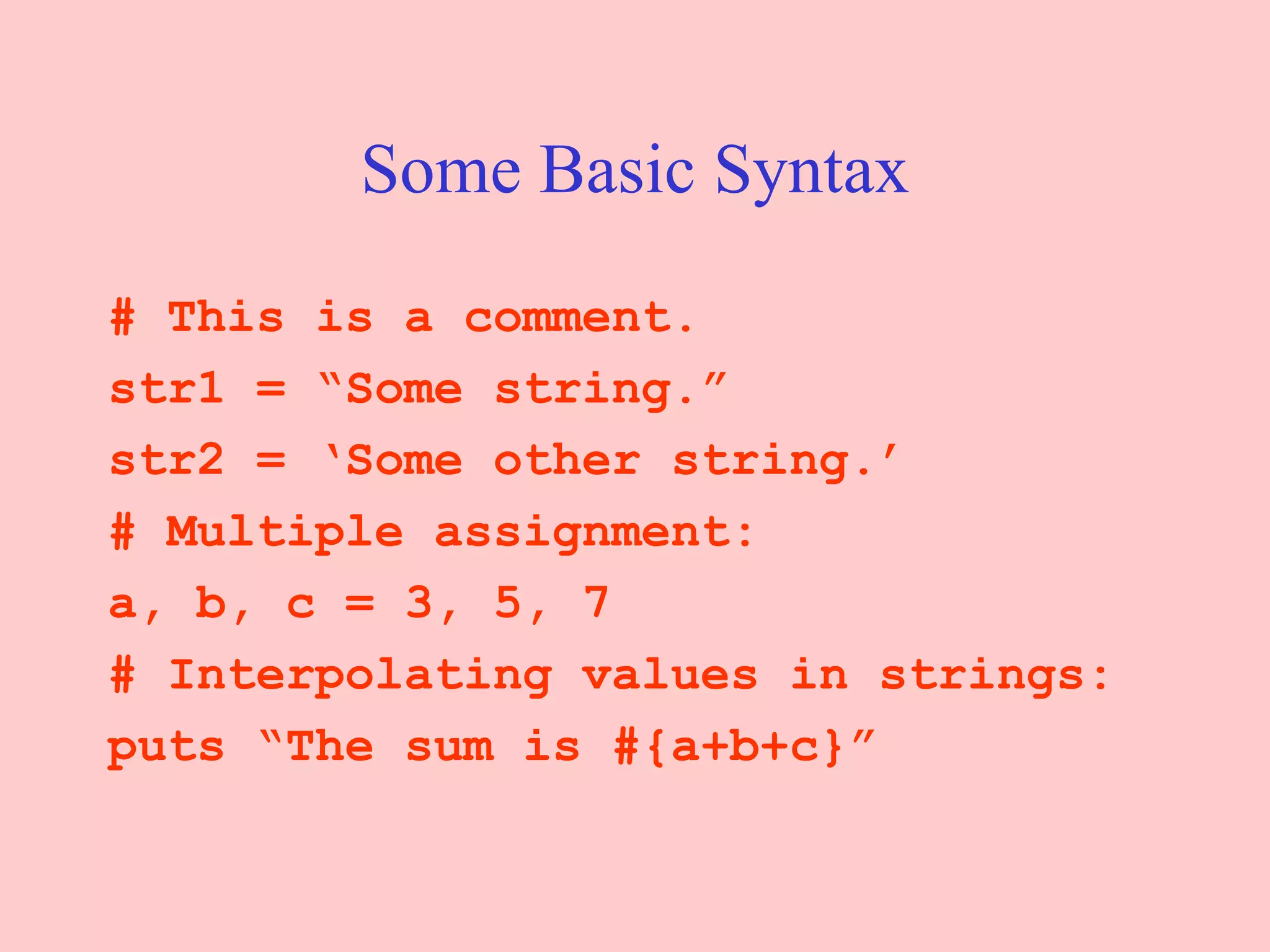 Some Basic Syntax # This is a comment. str1 = “Some string.” str2 = ‘Some other string.’ # Multiple assignment: a, b, c = 3, 5, 7 # Interpolating values in strings: puts “The sum is #{a+b+c}” 
