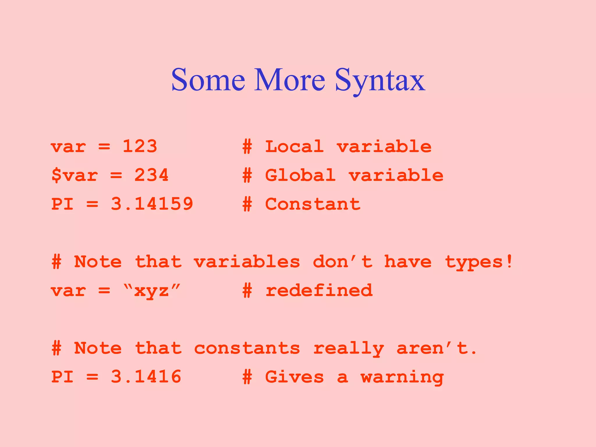 Some More Syntax var = 123  # Local variable $var = 234  # Global variable PI = 3.14159  # Constant # Note that variables don’t have types! var = “xyz”  # redefined # Note that constants really aren’t. PI = 3.1416  # Gives a warning 