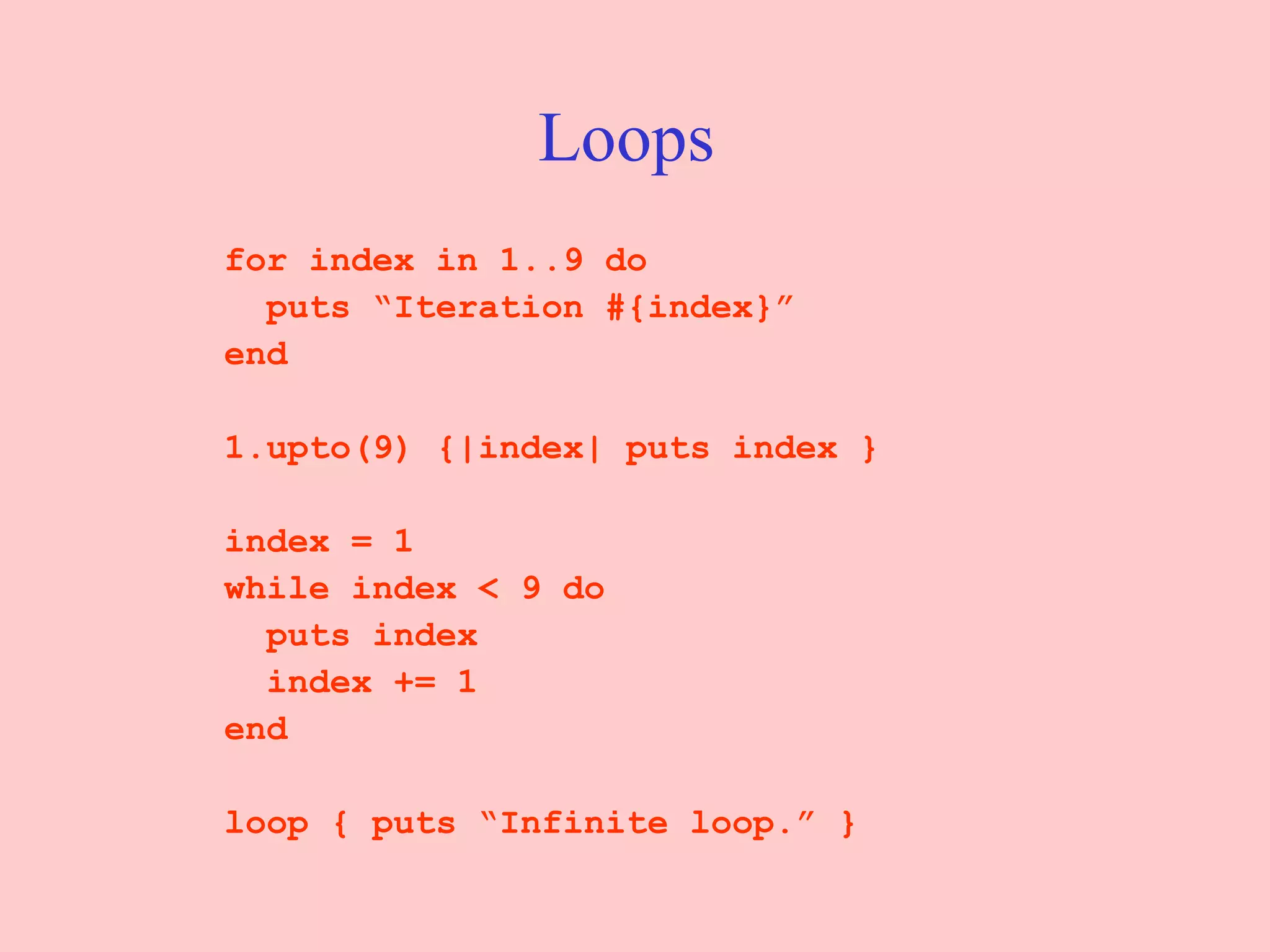 Loops   for index in 1..9 do puts “Iteration #{index}” end 1.upto(9) {|index| puts index } index = 1 while index < 9 do puts index index += 1 end loop { puts “Infinite loop.” } 