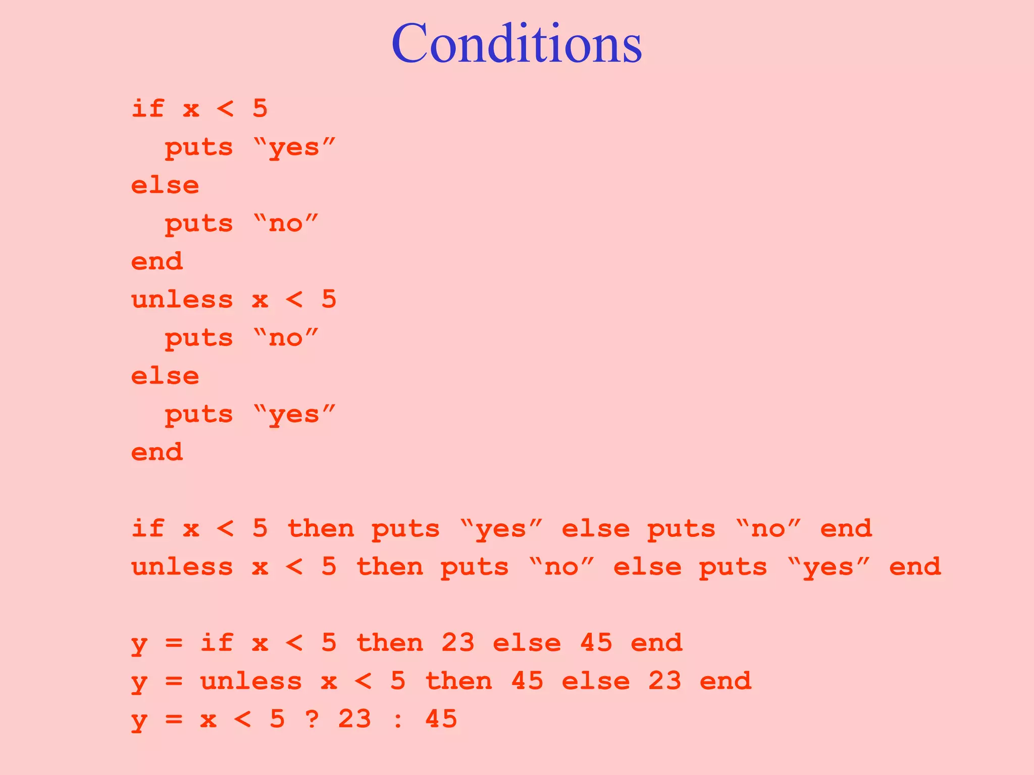 Conditions if x < 5  puts “yes”  else  puts “no”  end unless x < 5  puts “no”  else  puts “yes”  end if x < 5 then puts “yes” else puts “no” end unless x < 5 then puts “no” else puts “yes” end y = if x < 5 then 23 else 45 end y = unless x < 5 then 45 else 23 end y = x < 5 ? 23 : 45 