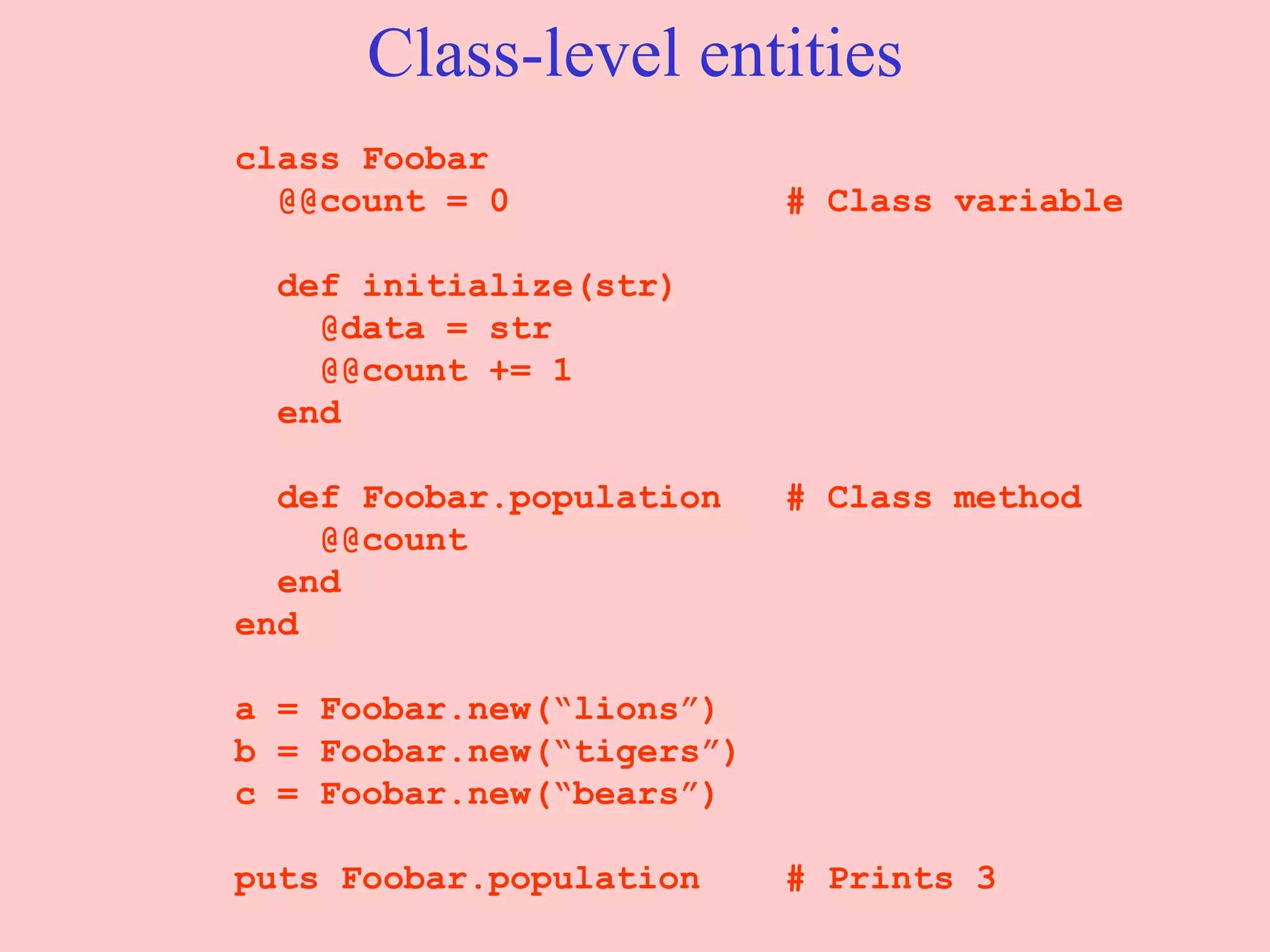 Class-level entities class Foobar @@count = 0  # Class variable def initialize(str)   @data = str @@count += 1 end   def Foobar.population  # Class method @@count end end a = Foobar.new(“lions”) b = Foobar.new(“tigers”) c = Foobar.new(“bears”) puts Foobar.population  # Prints 3 