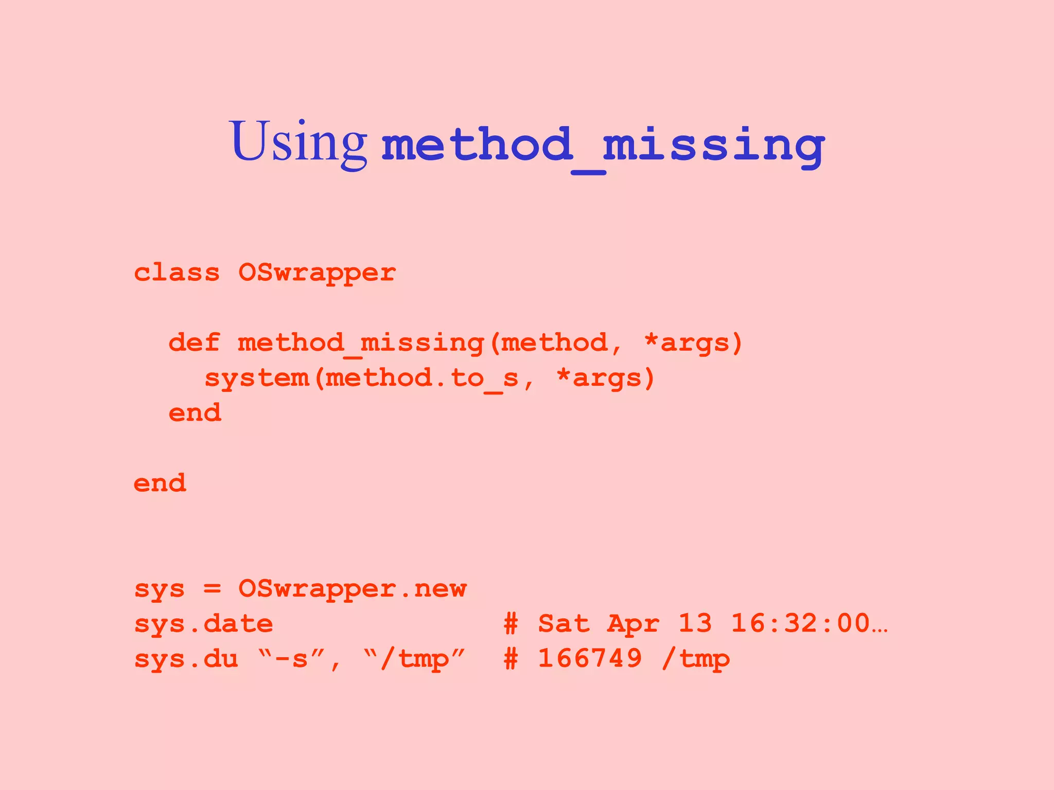 Using  method_missing class OSwrapper def method_missing(method, *args) system(method.to_s, *args) end end sys = OSwrapper.new sys.date  # Sat Apr 13 16:32:00… sys.du “-s”, “/tmp”  # 166749 /tmp 