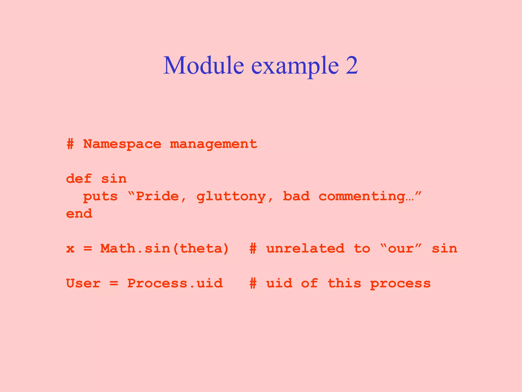 Module example 2 # Namespace management def sin puts “Pride, gluttony, bad commenting…” end x = Math.sin(theta)  # unrelated to “our” sin User = Process.uid  # uid of this process 
