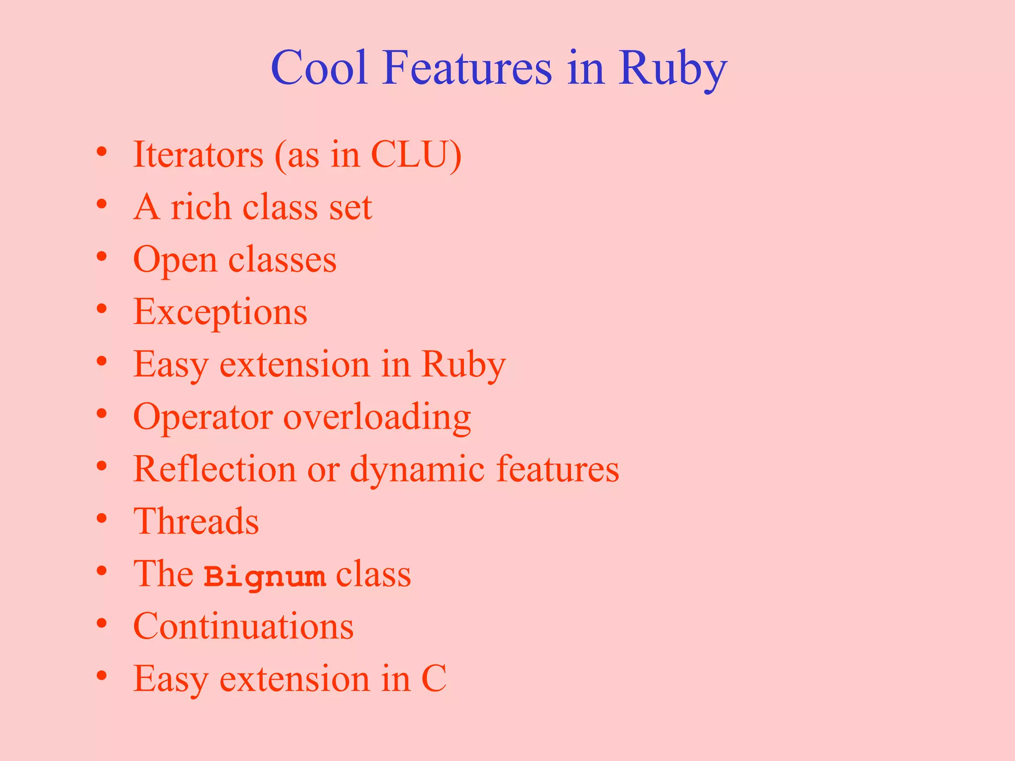 Cool Features in Ruby Iterators (as in CLU) A rich class set Open classes Exceptions Easy extension in Ruby Operator overloading Reflection or dynamic features Threads The  Bignum  class Continuations Easy extension in C 