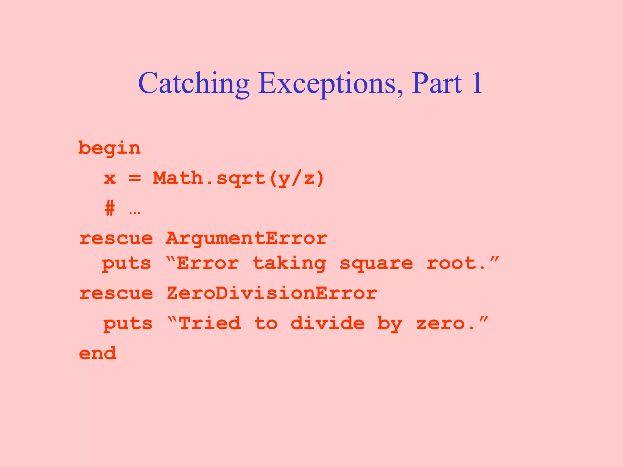Catching Exceptions, Part 1 begin x = Math.sqrt(y/z) # … rescue ArgumentError puts “Error taking square root.” rescue ZeroDivisionError puts “Tried to divide by zero.” end 