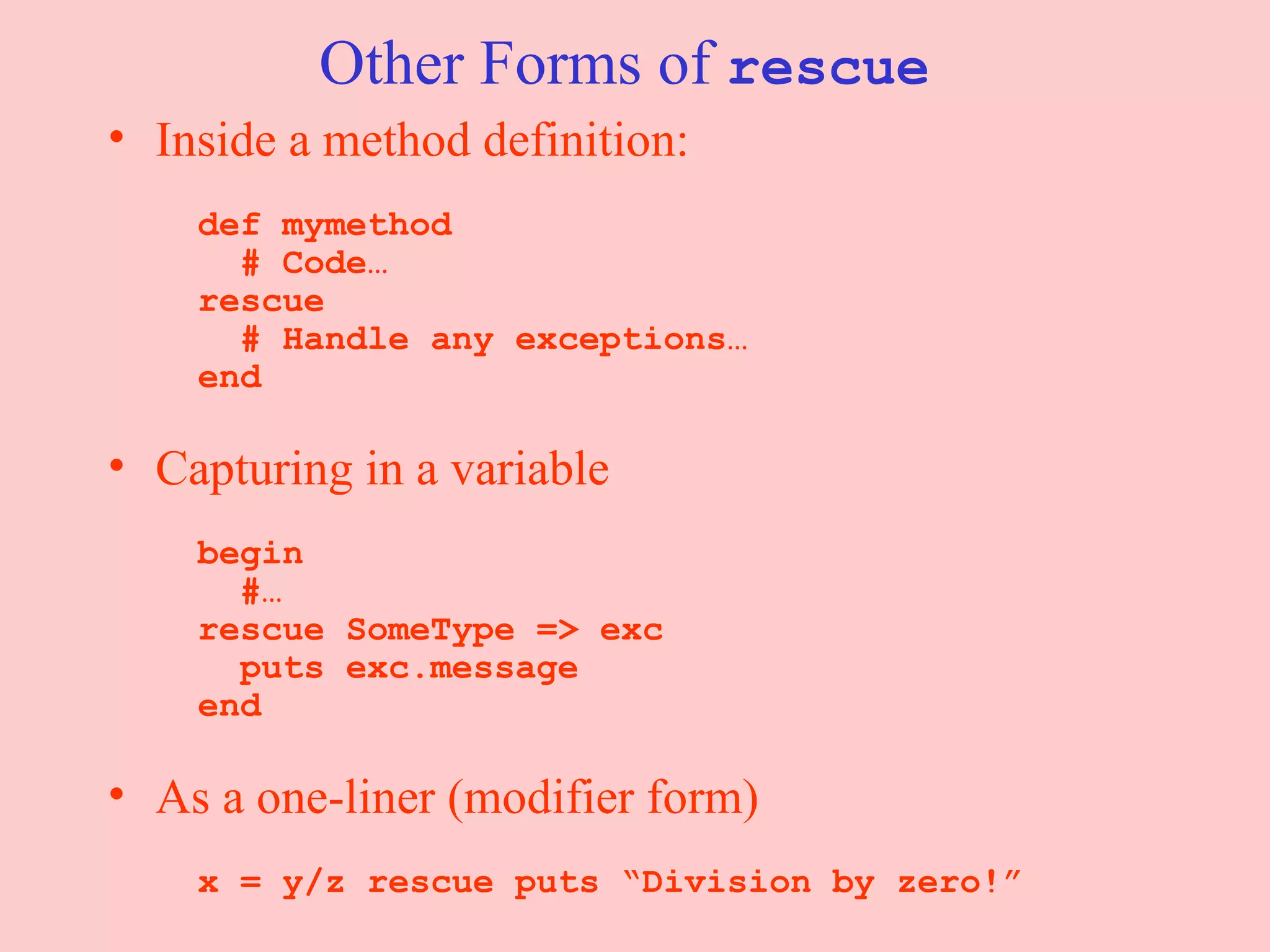 Other Forms of  rescue Inside a method definition:     def mymethod   # Code…   rescue   # Handle any exceptions…   end Capturing in a variable     begin   #…   rescue SomeType => exc   puts exc.message   end As a one-liner (modifier form)     x = y/z rescue puts “Division by zero!” 