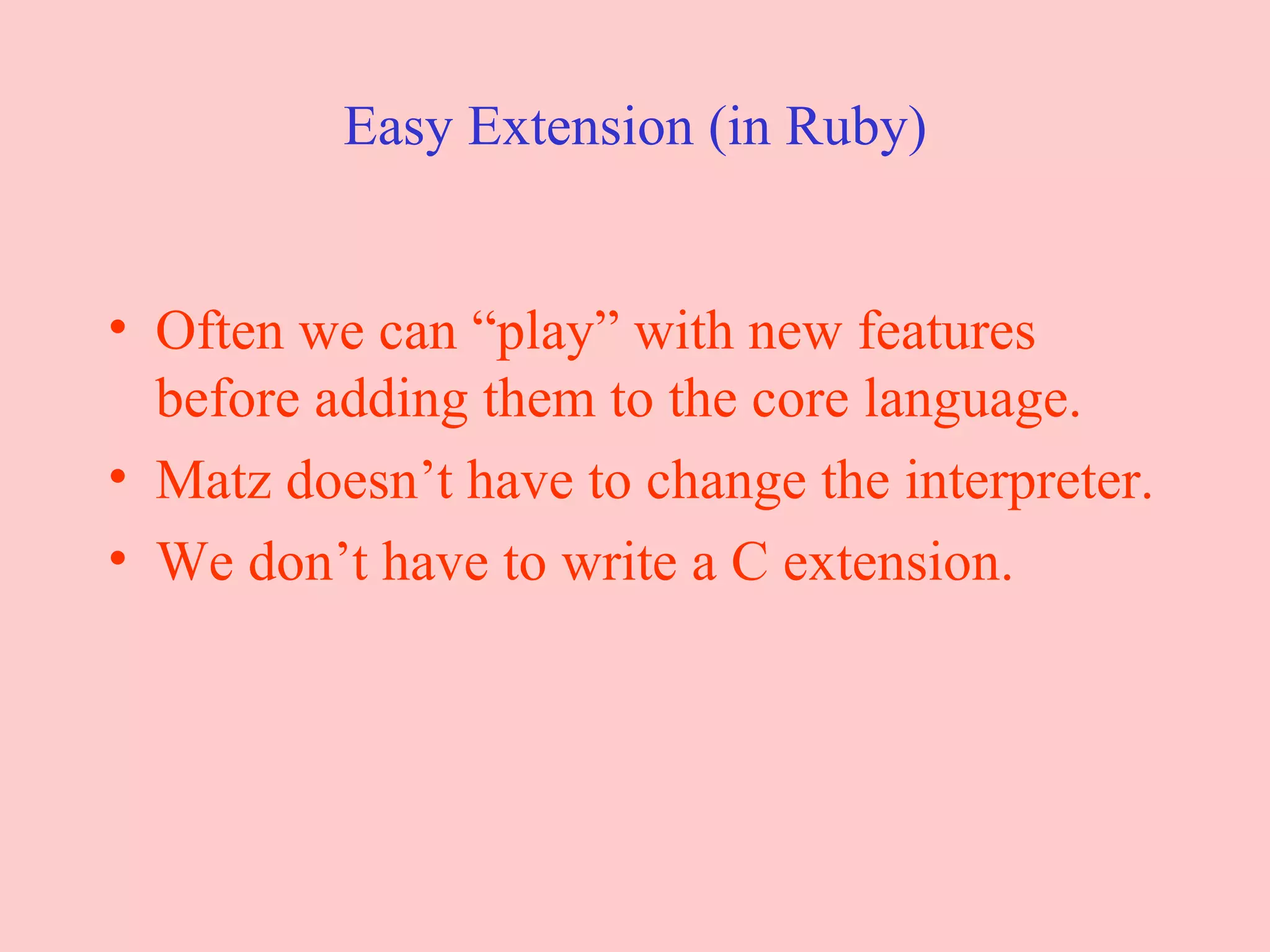 Easy Extension (in Ruby) Often we can “play” with new features before adding them to the core language.  Matz doesn’t have to change the interpreter. We don’t have to write a C extension. 