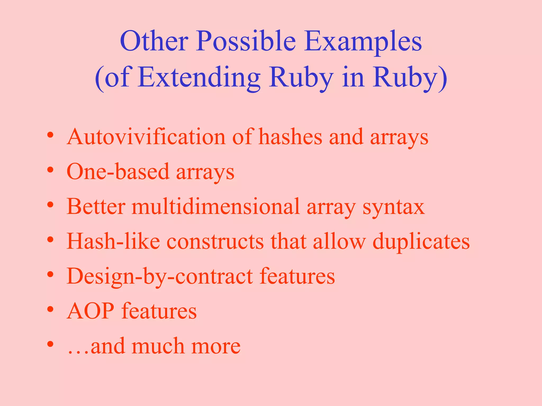 Other Possible Examples (of Extending Ruby in Ruby) Autovivification of hashes and arrays One-based arrays Better multidimensional array syntax Hash-like constructs that allow duplicates Design-by-contract features AOP features … and much more 