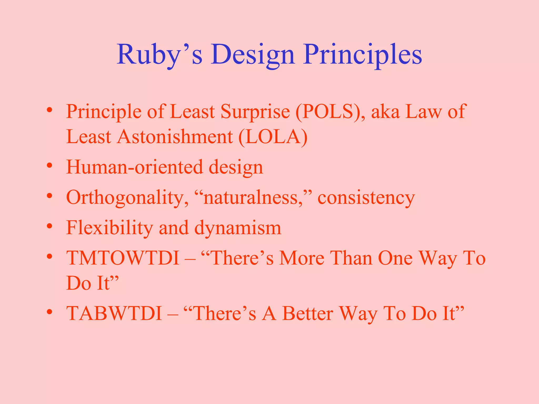 Ruby’s Design Principles Principle of Least Surprise (POLS), aka Law of Least Astonishment (LOLA) Human-oriented design Orthogonality, “naturalness,” consistency Flexibility and dynamism TMTOWTDI – “There’s More Than One Way To Do It” TABWTDI – “There’s A Better Way To Do It” 