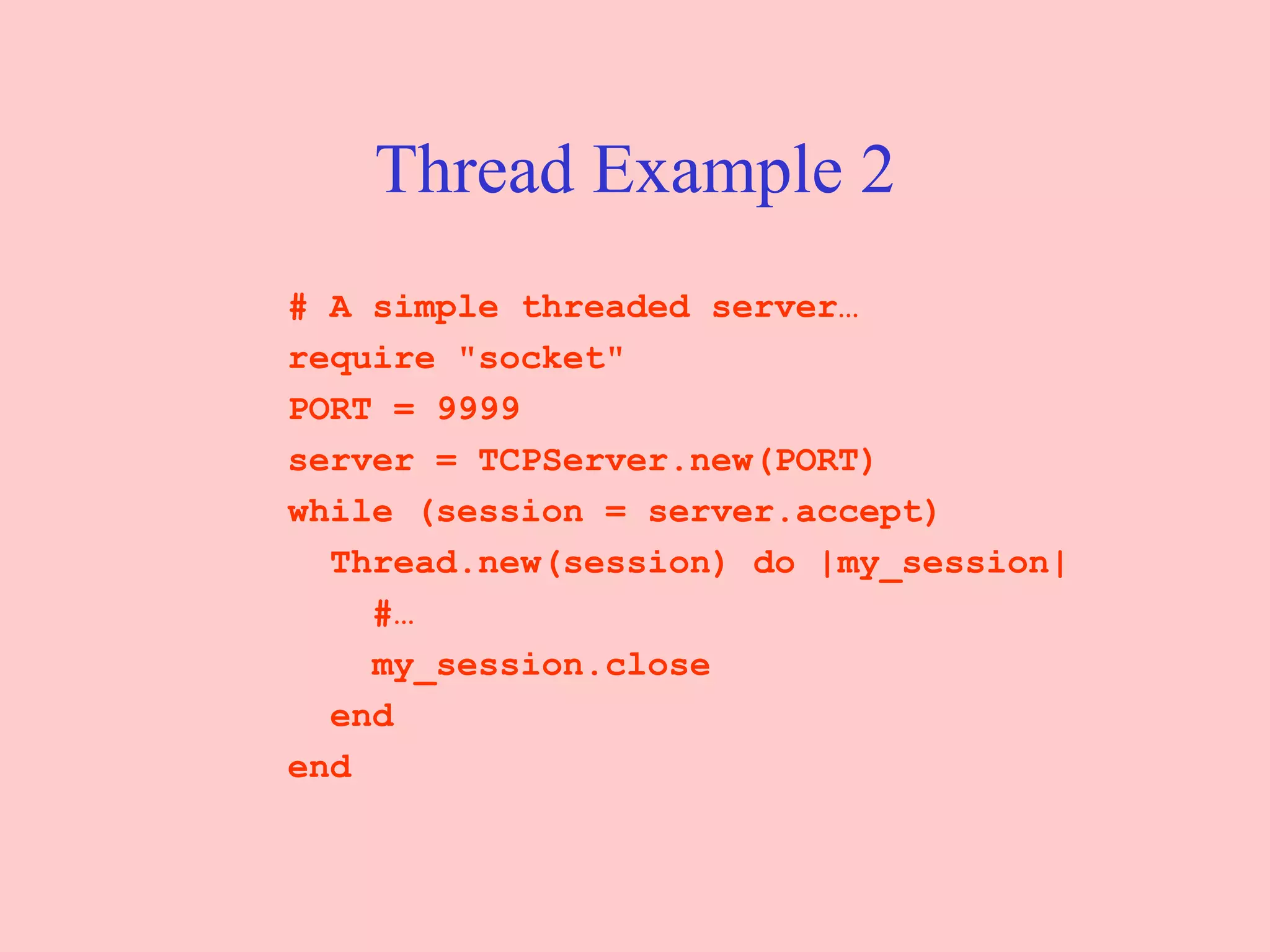 Thread Example 2 # A simple threaded server… require &quot;socket&quot;  PORT = 9999 server = TCPServer.new(PORT)  while (session = server.accept)  Thread.new(session) do |my_session|  #… my_session.close  end  end 