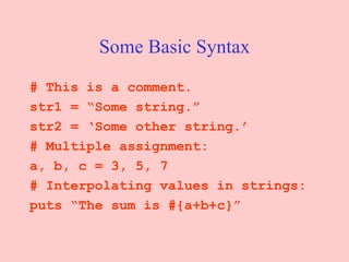 Some Basic Syntax # This is a comment. str1 = “Some string.” str2 = ‘Some other string.’ # Multiple assignment: a, b, c = 3, 5, 7 # Interpolating values in strings: puts “The sum is #{a+b+c}” 