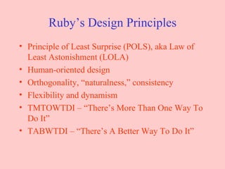 Ruby’s Design Principles Principle of Least Surprise (POLS), aka Law of Least Astonishment (LOLA) Human-oriented design Orthogonality, “naturalness,” consistency Flexibility and dynamism TMTOWTDI – “There’s More Than One Way To Do It” TABWTDI – “There’s A Better Way To Do It” 