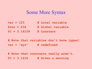 Some More Syntax var = 123  # Local variable $var = 234  # Global variable PI = 3.14159  # Constant # Note that variables don’t have types! var = “xyz”  # redefined # Note that constants really aren’t. PI = 3.1416  # Gives a warning 