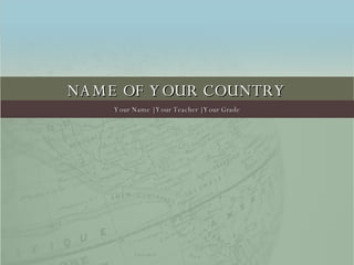 NAME OF YOUR COUNTRY Your Name | Your Teacher | Your Grade 