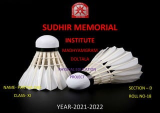 1
SECTION – D
ROLL NO-18
SUDHIR MEMORIAL
INSTITUTE
MADHYAMGRAM
DOLTALA
PHYSICAL EDUCATION
PROJECT
YEAR-2021-2022
NAME- PARTHA DAS
CLASS- XI
 