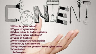 What is cyber crime?
Types of cyber crime
Cyber crime in India statistics
Who are cyber criminals?
Types of hackers
Why computers vulnerable?
WannaCry Ransomware
Ways to protect yourself from cyber crime
Conclusion
References
 