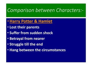 Comparison between Characters:-
•Harry Potter & Hamlet
• Lost their parents
• Suffer from sudden shock
• Betrayal from nearer
• Struggle till the end
• Hang between the circumstances
 