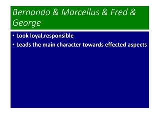 Bernando & Marcellus & Fred &
George
• Look loyal,responsible
• Leads the main character towards effected aspects
 