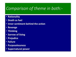 Comparison of theme in both:-
• Rationality
• Death as fuel
• Inner sentiment behind the action
• Revenge
• Thinking
• Sorrow of living
• Prejudice
• Failure
• Purposelessness
• Supernatural power
 