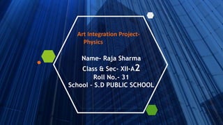 Name- Raja Sharma
Class & Sec- XII-A2
Roll No.- 31
School – S.D PUBLIC SCHOOL
Art Integration Project-
Physics
 