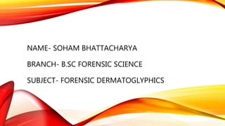 NAME- SOHAM BHATTACHARYA
BRANCH- B.SC FORENSIC SCIENCE
SUBJECT- FORENSIC DERMATOGLYPHICS
 