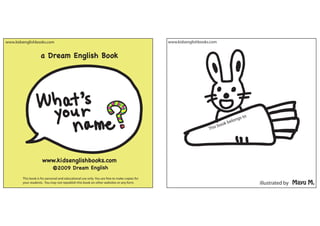 www.kidsenglishbooks.com                                                                      www.kidsenglishbooks.com


                    a Dream English Book




                                                                                                                                longs to
                                                                                                                         ook be
                                                                                                                       b
                                                                                                                  This




                     www.kidsenglishbooks.com
                             ©2009 Dream English
        This book is for personal and educational use only. You are free to make copies for
        your students. You may not republish this book on other websites or any form.                                                      illustrated by Mayu M.
 