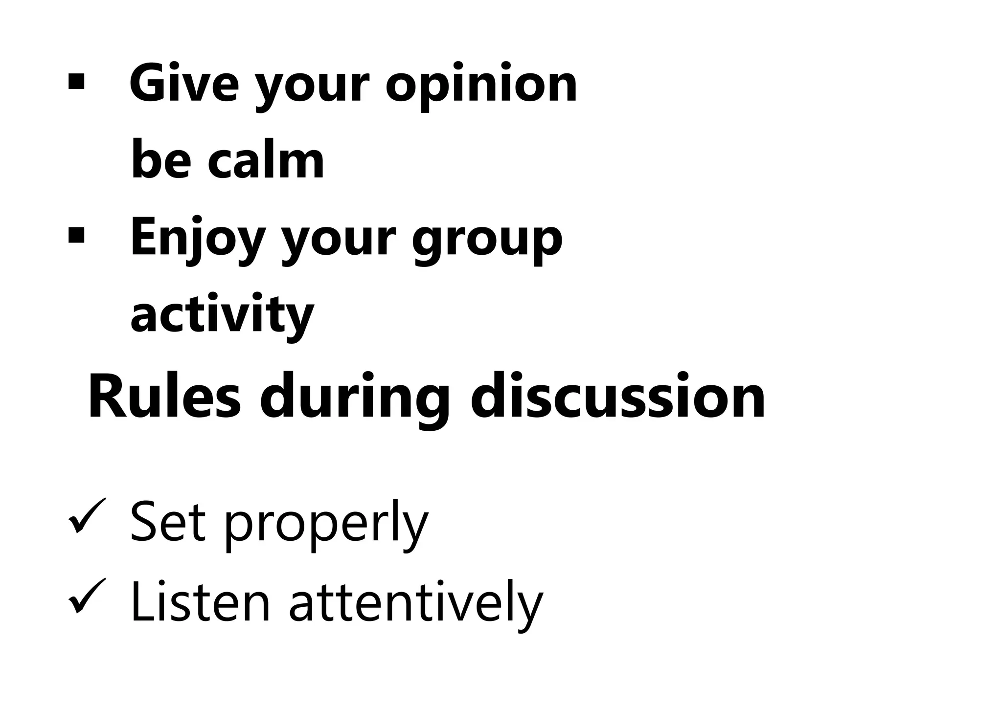 Give your opinion
be calm
 Enjoy your group
activity
Rules during discussion
 Set properly
 Listen attentively
 