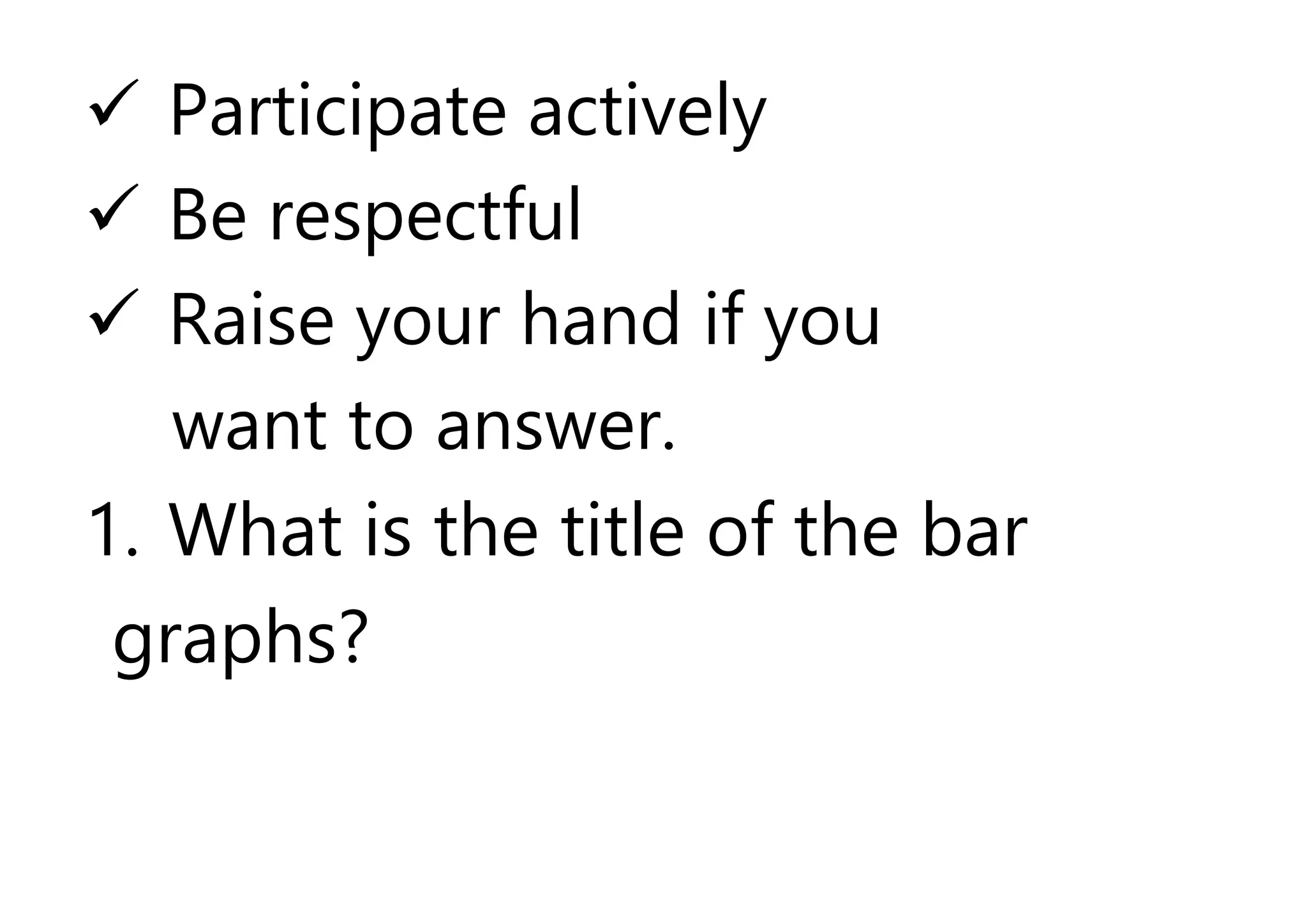  Participate actively
 Be respectful
 Raise your hand if you
want to answer.
1. What is the title of the bar
graphs?
 