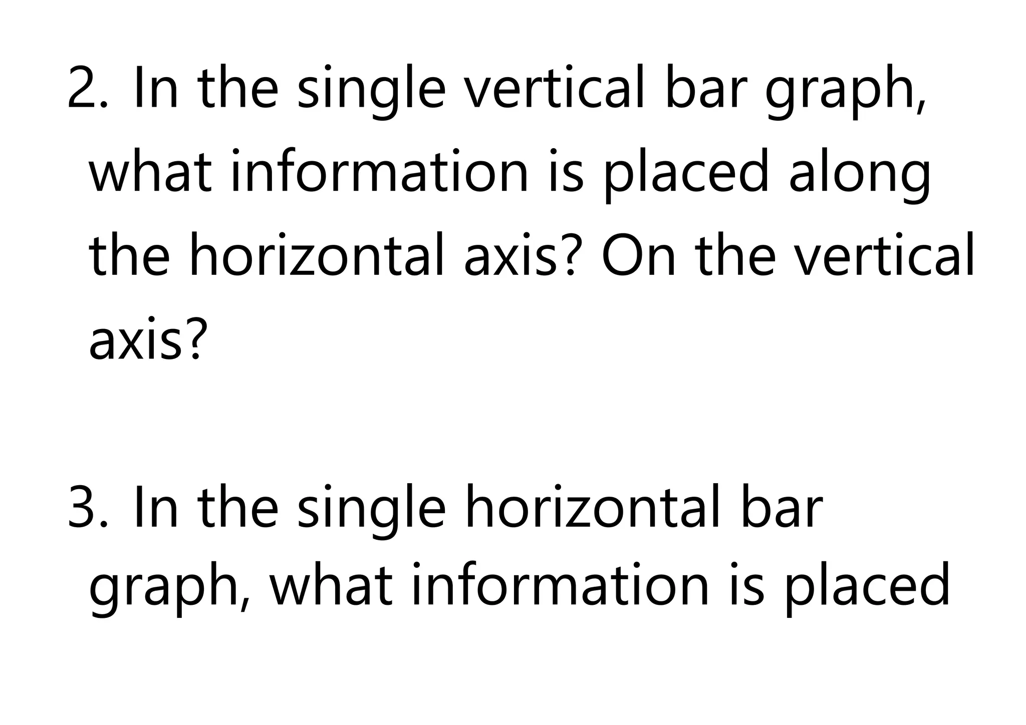 2. In the single vertical bar graph,
what information is placed along
the horizontal axis? On the vertical
axis?
3. In the single horizontal bar
graph, what information is placed
 