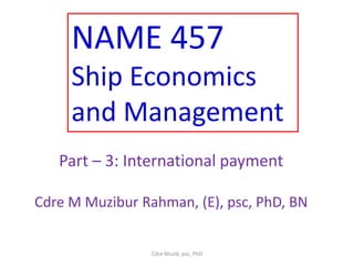 NAME 457
Ship Economics
and Management
Part – 3: International payment
Cdre M Muzibur Rahman, (E), psc, PhD, BN
Cdre Muzib, psc, PhD
 