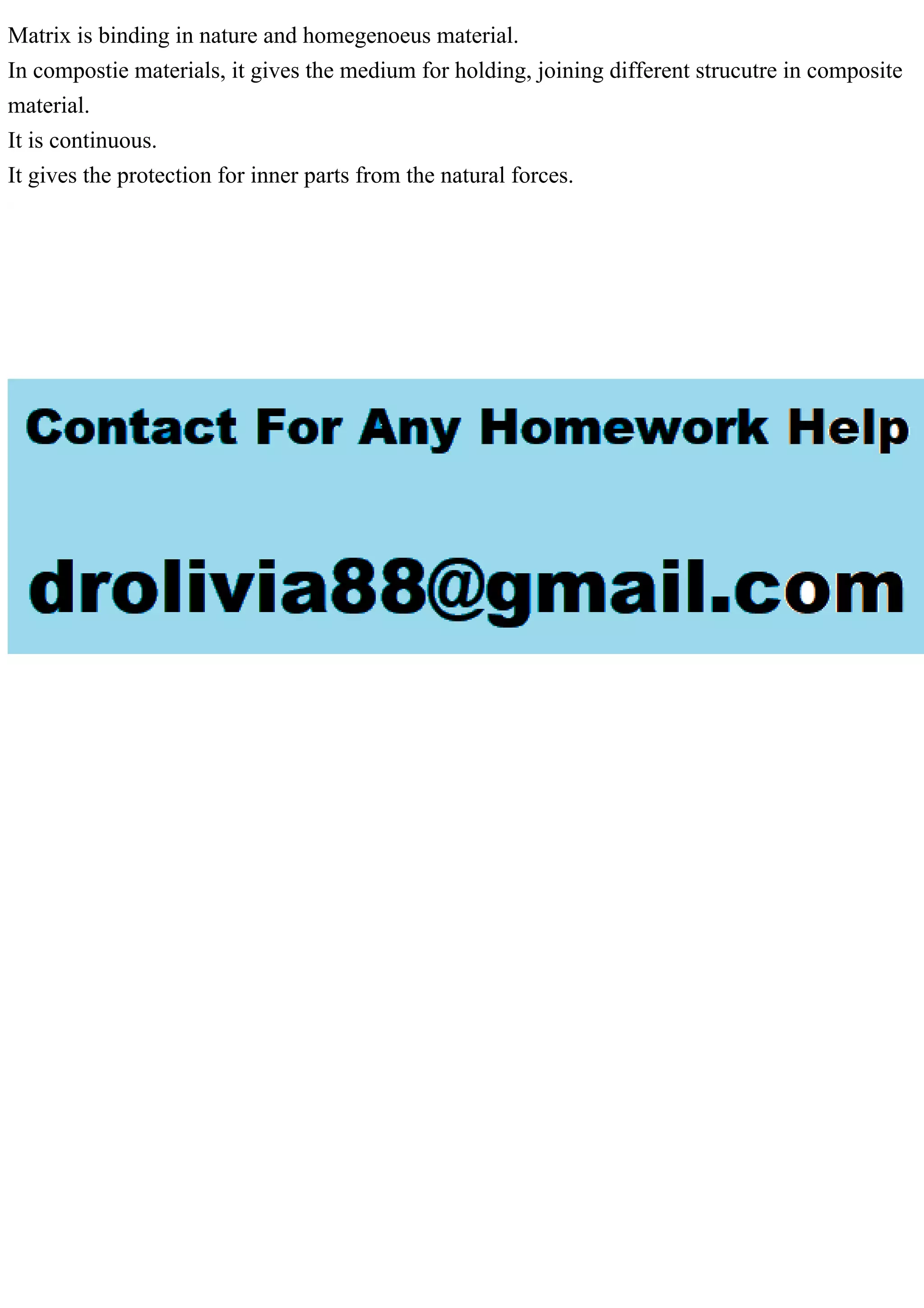 Matrix is binding in nature and homegenoeus material.
In compostie materials, it gives the medium for holding, joining different strucutre in composite
material.
It is continuous.
It gives the protection for inner parts from the natural forces.