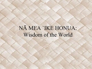 NĀ MEA `IKE HONUA:
Wisdom of the World

 