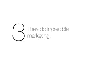3	
  
    They do incredible
    marketing.
 