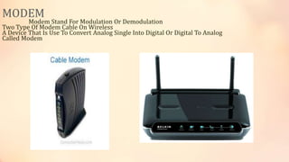 MODEM
Modem Stand For Modulation Or Demodulation
Two Type Of Modem Cable On Wireless
A Device That Is Use To Convert Analog Single Into Digital Or Digital To Analog
Called Modem
 