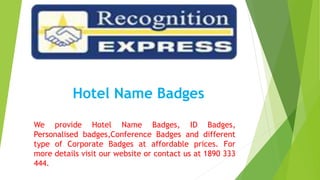 Hotel Name Badges
We provide Hotel Name Badges, ID Badges,
Personalised badges,Conference Badges and different
type of Corporate Badges at affordable prices. For
more details visit our website or contact us at 1890 333
444.
 