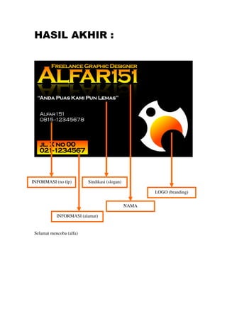 HASIL AKHIR :




INFORMASI (no tlp)        Sindikasi (slogan)

                                                      LOGO (branding)

                                               NAMA

            INFORMASI (alamat)


 Selamat mencoba (alfa)
 