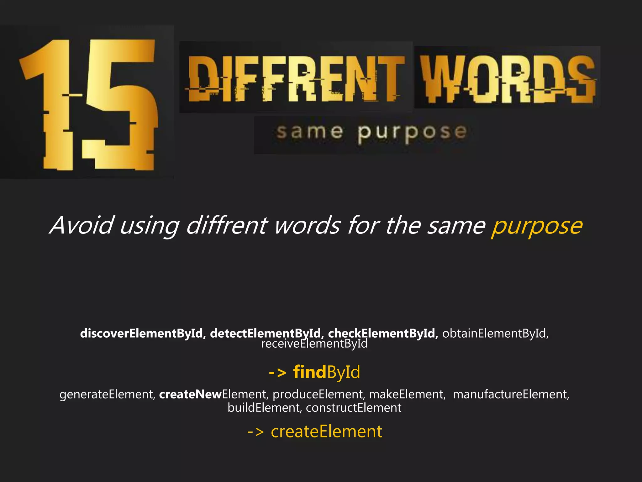 Avoid using diffrent words for the same purpose
discoverElementById, detectElementById, checkElementById, obtainElementById,
receiveElementById
-> findById
generateElement, createNewElement, produceElement, makeElement, manufactureElement,
buildElement, constructElement
-> createElement
 
