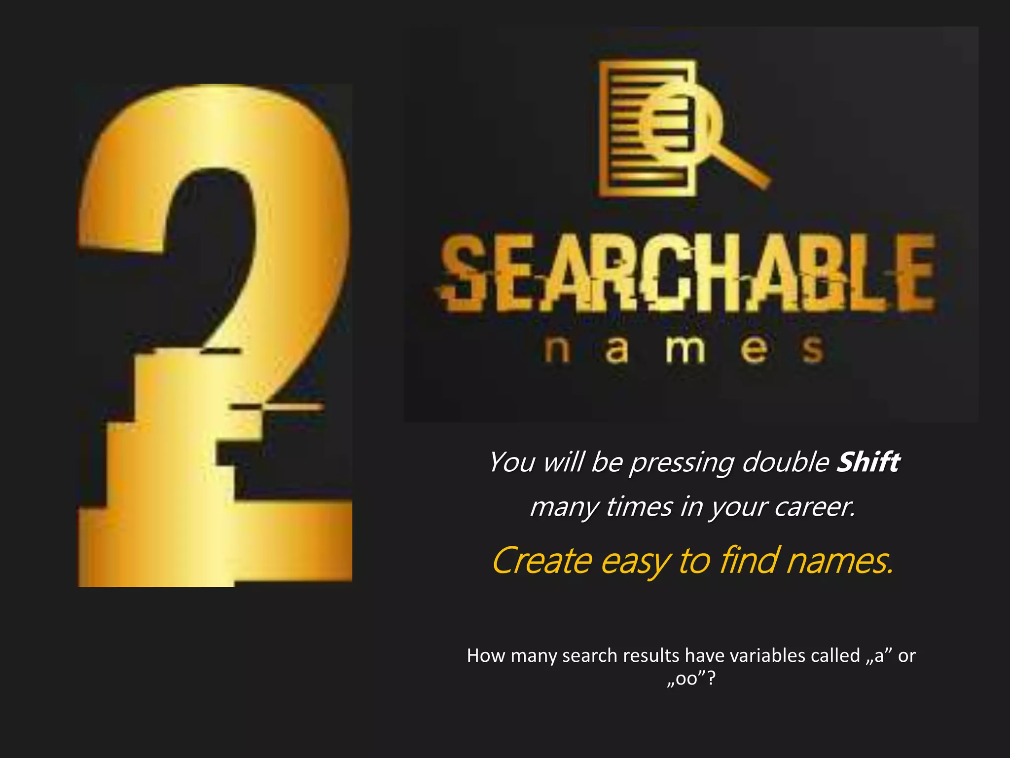 You will be pressing double Shift
many times in your career.
Create easy to find names.
How many search results have variables called „a” or
„oo”?
 