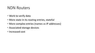 NDN Routers
 Work to verify data
 More state in its routing entries, stateful
 More complex entries (names vs IP addresses)
 Associated storage devices
 Increased cost
 