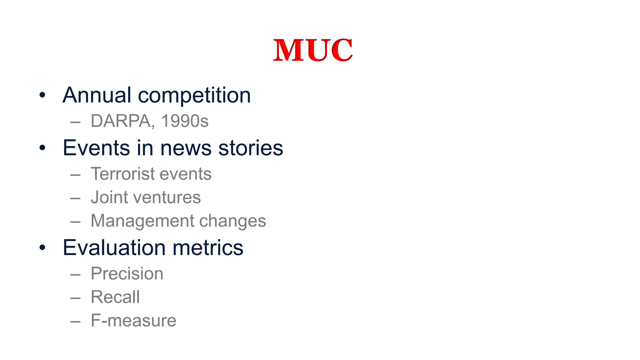 MUC
• Annual competition
– DARPA, 1990s
• Events in news stories
– Terrorist events
– Joint ventures
– Management changes
• Evaluation metrics
– Precision
– Recall
– F-measure
 