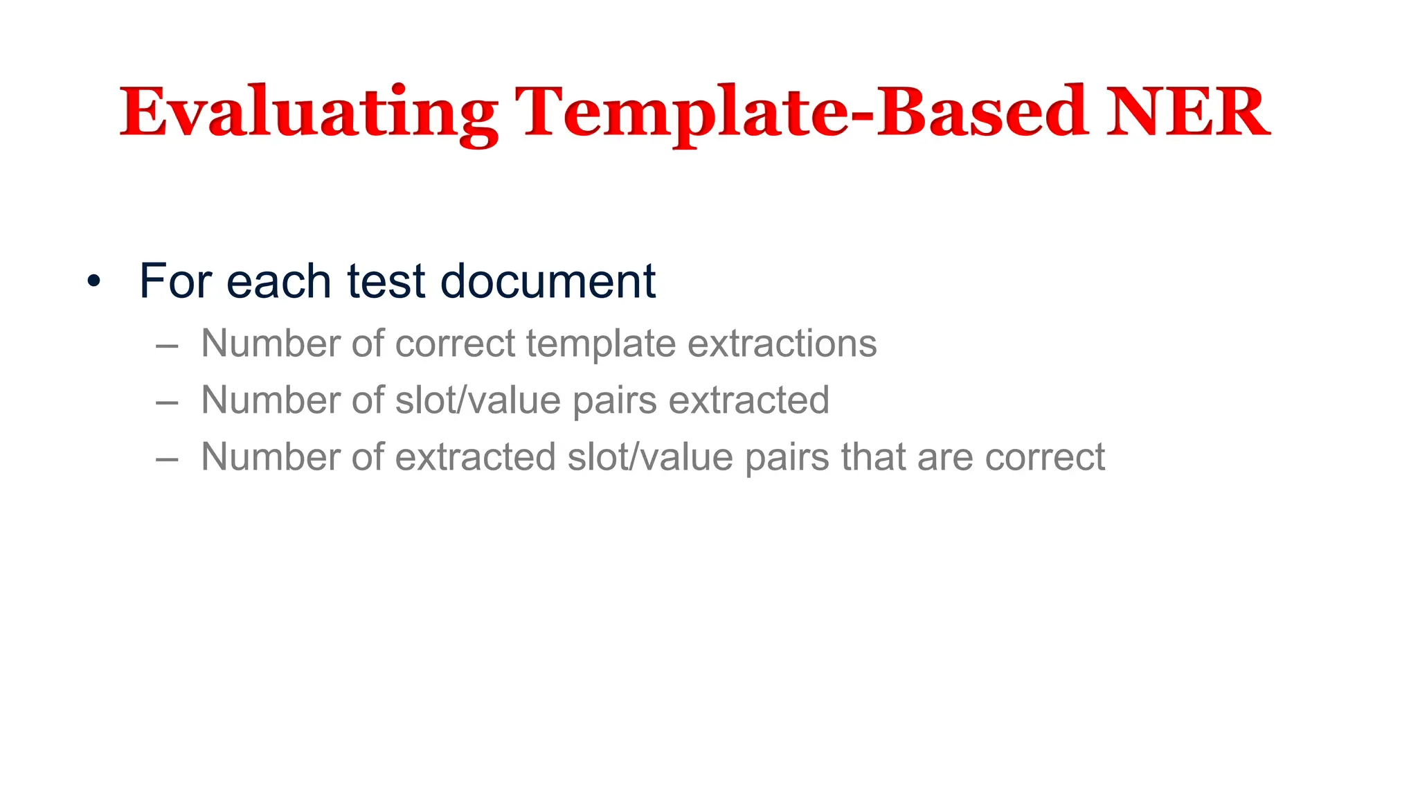 Evaluating Template-Based NER
• For each test document
– Number of correct template extractions
– Number of slot/value pairs extracted
– Number of extracted slot/value pairs that are correct
 